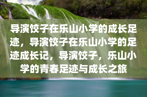 导演饺子在乐山小学的成长足迹，导演饺子在乐山小学的足迹成长记，导演饺子，乐山小学的青春足迹与成长之旅