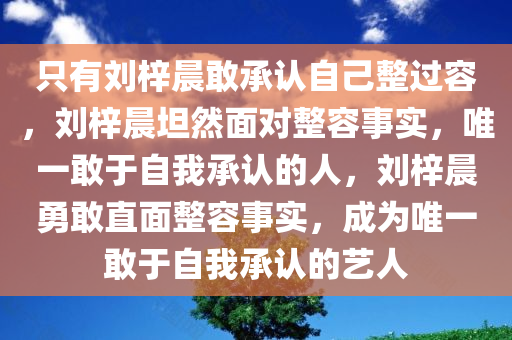 只有刘梓晨敢承认自己整过容，刘梓晨坦然面对整容事实，唯一敢于自我承认的人，刘梓晨勇敢直面整容事实，成为唯一敢于自我承认的艺人