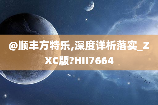 @顺丰方特乐,深度详析落实_ZXC版?HII7664