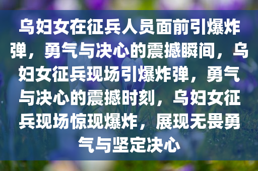 乌妇女在征兵人员面前引爆炸弹，勇气与决心的震撼瞬间，乌妇女征兵现场引爆炸弹，勇气与决心的震撼时刻，乌妇女征兵现场惊现爆炸，展现无畏勇气与坚定决心