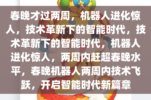 春晚才过两周，机器人进化惊人，技术革新下的智能时代，技术革新下的智能时代，机器人进化惊人，两周内赶超春晚水平，春晚机器人两周内技术飞跃，开启智能时代新篇章