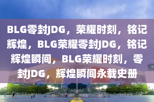 BLG零封JDG，荣耀时刻，铭记辉煌，BLG荣耀零封JDG，铭记辉煌瞬间，BLG荣耀时刻，零封JDG，辉煌瞬间永载史册