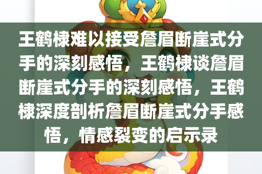 王鹤棣难以接受詹眉断崖式分手的深刻感悟，王鹤棣谈詹眉断崖式分手的深刻感悟，王鹤棣深度剖析詹眉断崖式分手感悟，情感裂变的启示录