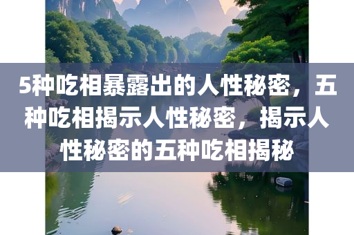 5种吃相暴露出的人性秘密，五种吃相揭示人性秘密，揭示人性秘密的五种吃相揭秘