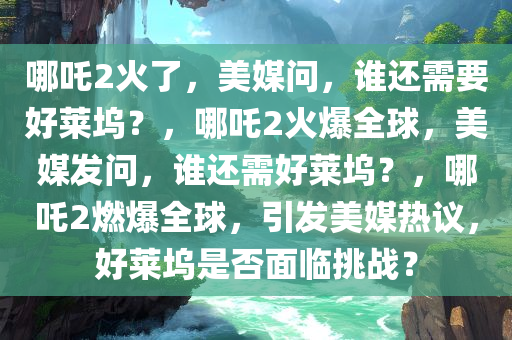 哪吒2火了，美媒问，谁还需要好莱坞？，哪吒2火爆全球，美媒发问，谁还需好莱坞？，哪吒2燃爆全球，引发美媒热议，好莱坞是否面临挑战？