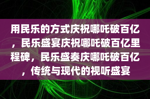 用民乐的方式庆祝哪吒破百亿，民乐盛宴庆祝哪吒破百亿里程碑，民乐盛奏庆哪吒破百亿，传统与现代的视听盛宴