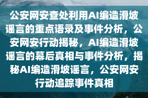 公安网安查处利用AI编造滑坡谣言的重点语录及事件分析，公安网安行动揭秘，AI编造滑坡谣言的幕后真相与事件分析，揭秘AI编造滑坡谣言，公安网安行动追踪事件真相