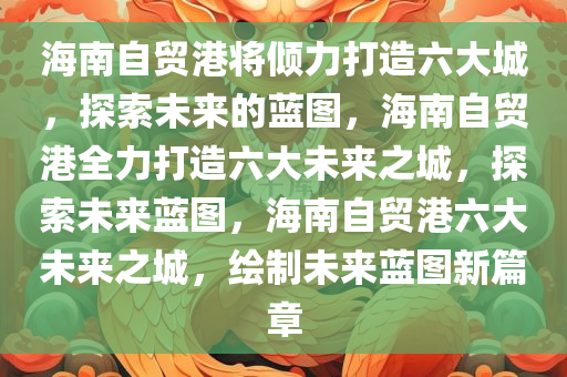 海南自贸港将倾力打造六大城，探索未来的蓝图，海南自贸港全力打造六大未来之城，探索未来蓝图，海南自贸港六大未来之城，绘制未来蓝图新篇章