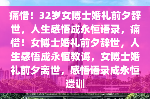 痛惜！32岁女博士婚礼前夕辞世，人生感悟成永恒语录，痛惜！女博士婚礼前夕辞世，人生感悟成永恒教诲，女博士婚礼前夕离世，感悟语录成永恒遗训