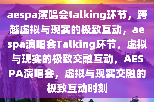 aespa演唱会talking环节，跨越虚拟与现实的极致互动，aespa演唱会Talking环节，虚拟与现实的极致交融互动，AESPA演唱会，虚拟与现实交融的极致互动时刻