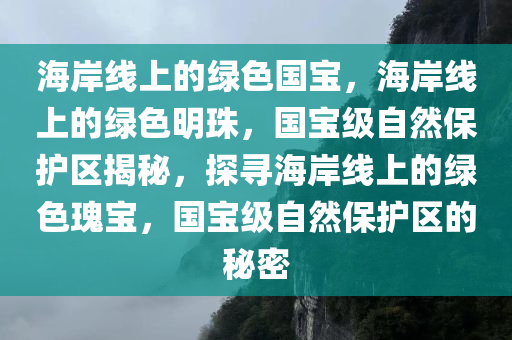 海岸线上的绿色国宝，海岸线上的绿色明珠，国宝级自然保护区揭秘，探寻海岸线上的绿色瑰宝，国宝级自然保护区的秘密