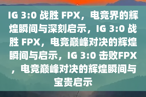 IG 3:0 战胜 FPX，电竞界的辉煌瞬间与深刻启示，IG 3:0 战胜 FPX，电竞巅峰对决的辉煌瞬间与启示，IG 3:0 击败FPX，电竞巅峰对决的辉煌瞬间与宝贵启示