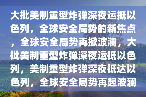 大批美制重型炸弹深夜运抵以色列，全球安全局势的新焦点，全球安全局势再掀波澜，大批美制重型炸弹深夜运抵以色列，美制重型炸弹深夜抵达以色列，全球安全局势再起波澜