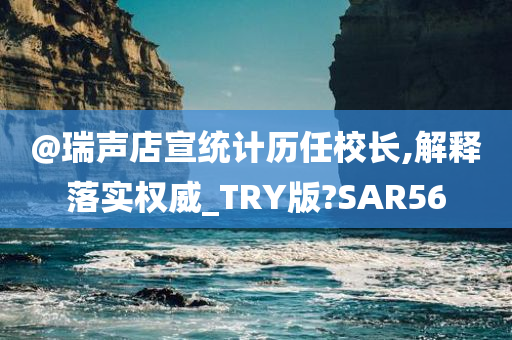 @瑞声店宣统计历任校长,解释落实权威_TRY版?SAR56