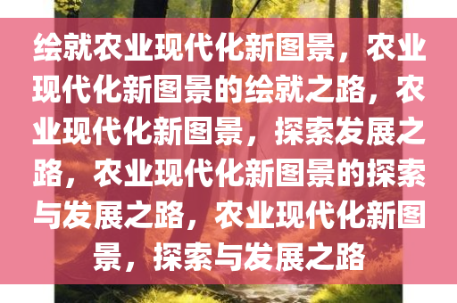 绘就农业现代化新图景，农业现代化新图景的绘就之路，农业现代化新图景，探索发展之路，农业现代化新图景的探索与发展之路，农业现代化新图景，探索与发展之路