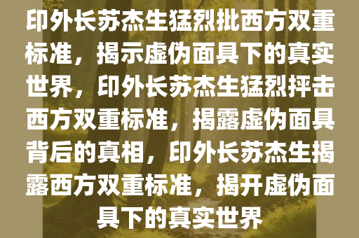 印外长苏杰生猛烈批西方双重标准，揭示虚伪面具下的真实世界，印外长苏杰生猛烈抨击西方双重标准，揭露虚伪面具背后的真相，印外长苏杰生揭露西方双重标准，揭开虚伪面具下的真实世界