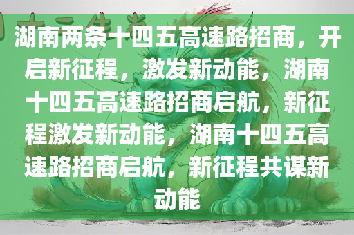 湖南两条十四五高速路招商，开启新征程，激发新动能，湖南十四五高速路招商启航，新征程激发新动能，湖南十四五高速路招商启航，新征程共谋新动能