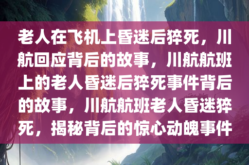 老人在飞机上昏迷后猝死，川航回应背后的故事，川航航班上的老人昏迷后猝死事件背后的故事，川航航班老人昏迷猝死，揭秘背后的惊心动魄事件