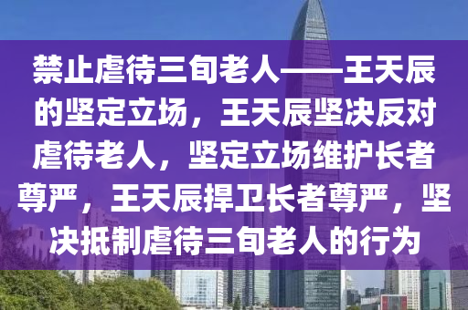 禁止虐待三旬老人——王天辰的坚定立场，王天辰坚决反对虐待老人，坚定立场维护长者尊严，王天辰捍卫长者尊严，坚决抵制虐待三旬老人的行为