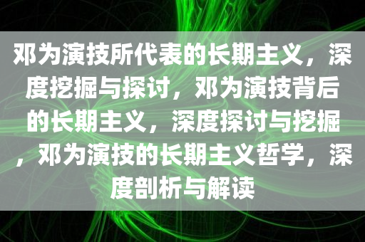 邓为演技所代表的长期主义，深度挖掘与探讨，邓为演技背后的长期主义，深度探讨与挖掘，邓为演技的长期主义哲学，深度剖析与解读