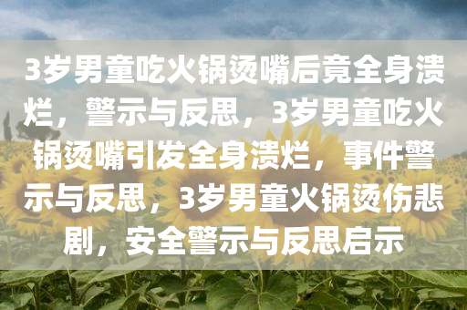 3岁男童吃火锅烫嘴后竟全身溃烂，警示与反思，3岁男童吃火锅烫嘴引发全身溃烂，事件警示与反思，3岁男童火锅烫伤悲剧，安全警示与反思启示