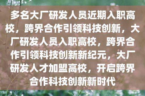 多名大厂研发人员近期入职高校，跨界合作引领科技创新，大厂研发人员入职高校，跨界合作引领科技创新新纪元，大厂研发人才加盟高校，开启跨界合作科技创新新时代