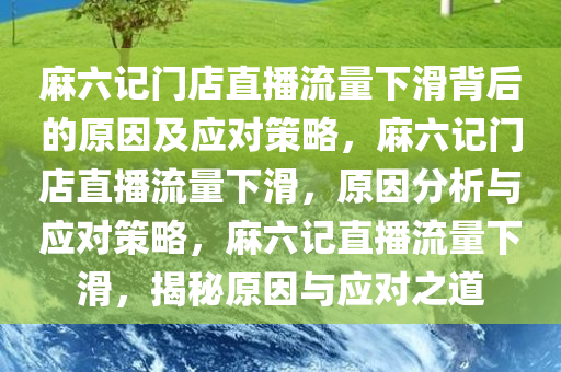 麻六记门店直播流量下滑背后的原因及应对策略，麻六记门店直播流量下滑，原因分析与应对策略，麻六记直播流量下滑，揭秘原因与应对之道