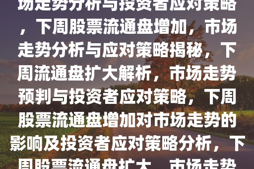 下周这些股票流通盘将增加，市场走势分析与投资者应对策略，下周股票流通盘增加，市场走势分析与应对策略揭秘，下周流通盘扩大解析，市场走势预判与投资者应对策略，下周股票流通盘增加对市场走势的影响及投资者应对策略分析，下周股票流通盘扩大，市场走势分析与投资者应对策略全解析