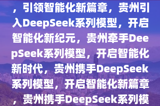 贵州接入DeepSeek系列模型，引领智能化新篇章，贵州引入DeepSeek系列模型，开启智能化新纪元，贵州牵手DeepSeek系列模型，开启智能化新时代，贵州携手DeepSeek系列模型，开启智能化新篇章，贵州携手DeepSeek系列模型，共创智能化新时代