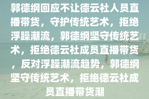 郭德纲回应不让德云社人员直播带货，守护传统艺术，拒绝浮躁潮流，郭德纲坚守传统艺术，拒绝德云社成员直播带货，反对浮躁潮流趋势，郭德纲坚守传统艺术，拒绝德云社成员直播带货潮