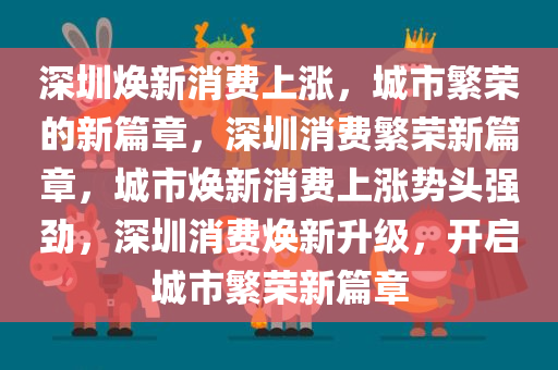 深圳焕新消费上涨，城市繁荣的新篇章，深圳消费繁荣新篇章，城市焕新消费上涨势头强劲，深圳消费焕新升级，开启城市繁荣新篇章