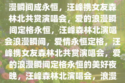 汪峰带女友森林北看演唱会，浪漫瞬间成永恒，汪峰携女友森林北共赏演唱会，爱的浪漫瞬间定格永恒，汪峰森林北演唱会浪漫瞬间，爱情永恒定格，汪峰携女友森林北共赏演唱会，爱的浪漫瞬间定格永恒的美好夜晚，汪峰森林北演唱会，浪漫瞬间定格爱情永恒