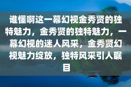 谁懂啊这一幕幻视金秀贤的独特魅力，金秀贤的独特魅力，一幕幻视的迷人风采，金秀贤幻视魅力绽放，独特风采引人瞩目