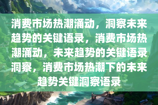 消费市场热潮涌动，洞察未来趋势的关键语录，消费市场热潮涌动，未来趋势的关键语录洞察，消费市场热潮下的未来趋势关键洞察语录