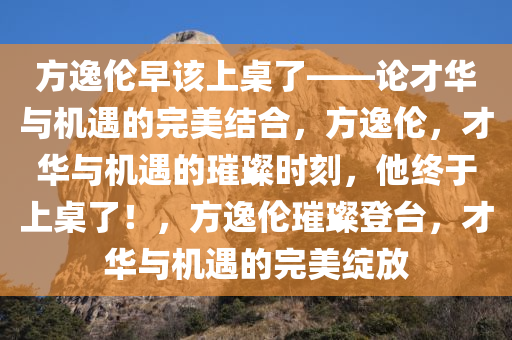 方逸伦早该上桌了——论才华与机遇的完美结合，方逸伦，才华与机遇的璀璨时刻，他终于上桌了！，方逸伦璀璨登台，才华与机遇的完美绽放