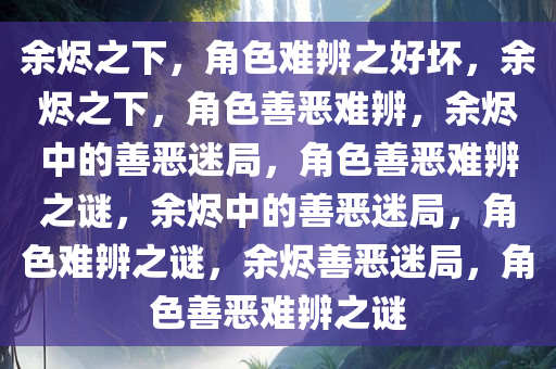 余烬之下，角色难辨之好坏，余烬之下，角色善恶难辨，余烬中的善恶迷局，角色善恶难辨之谜，余烬中的善恶迷局，角色难辨之谜，余烬善恶迷局，角色善恶难辨之谜