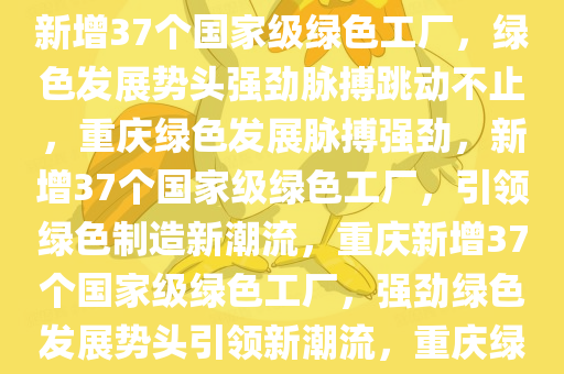 重庆新增37个国家级绿色工厂，绿色发展的强劲脉搏，重庆新增37个国家级绿色工厂，绿色发展势头强劲脉搏跳动不止，重庆绿色发展脉搏强劲，新增37个国家级绿色工厂，引领绿色制造新潮流，重庆新增37个国家级绿色工厂，强劲绿色发展势头引领新潮流，重庆绿色制造新引擎，37个国家级绿色工厂领航绿色发展浪潮