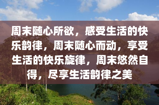 周末随心所欲，感受生活的快乐韵律，周末随心而动，享受生活的快乐旋律，周末悠然自得，尽享生活韵律之美