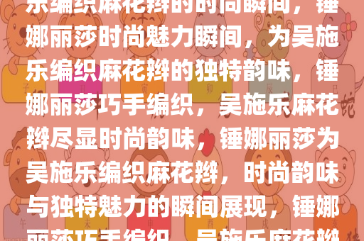 锤娜丽莎的独特魅力，为吴施乐编织麻花辫的时尚瞬间，锤娜丽莎时尚魅力瞬间，为吴施乐编织麻花辫的独特韵味，锤娜丽莎巧手编织，吴施乐麻花辫尽显时尚韵味，锤娜丽莎为吴施乐编织麻花辫，时尚韵味与独特魅力的瞬间展现，锤娜丽莎巧手编织，吴施乐麻花辫演绎时尚韵味瞬间