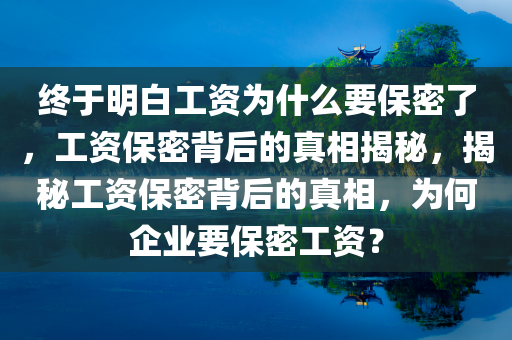 终于明白工资为什么要保密了，工资保密背后的真相揭秘，揭秘工资保密背后的真相，为何企业要保密工资？