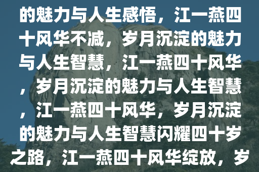 江一燕满四十减十，岁月沉淀的魅力与人生感悟，江一燕四十风华不减，岁月沉淀的魅力与人生智慧，江一燕四十风华，岁月沉淀的魅力与人生智慧，江一燕四十风华，岁月沉淀的魅力与人生智慧闪耀四十岁之路，江一燕四十风华绽放，岁月沉淀的魅力与人生智慧之旅