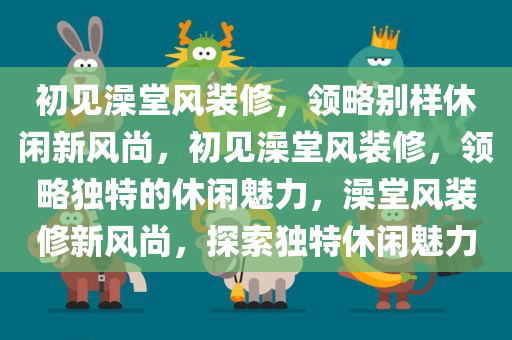 初见澡堂风装修，领略别样休闲新风尚，初见澡堂风装修，领略独特的休闲魅力，澡堂风装修新风尚，探索独特休闲魅力