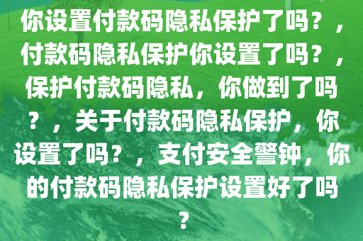 你设置付款码隐私保护了吗？，付款码隐私保护你设置了吗？，保护付款码隐私，你做到了吗？，关于付款码隐私保护，你设置了吗？，支付安全警钟，你的付款码隐私保护设置好了吗？