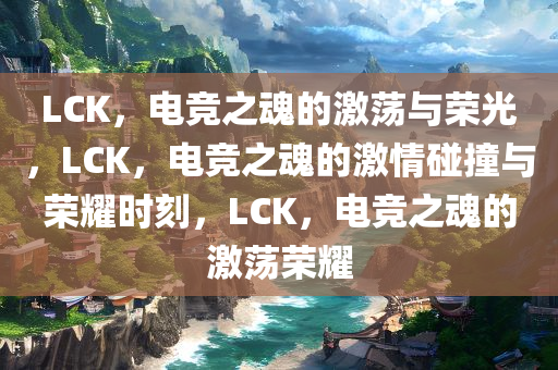 LCK，电竞之魂的激荡与荣光，LCK，电竞之魂的激情碰撞与荣耀时刻，LCK，电竞之魂的激荡荣耀