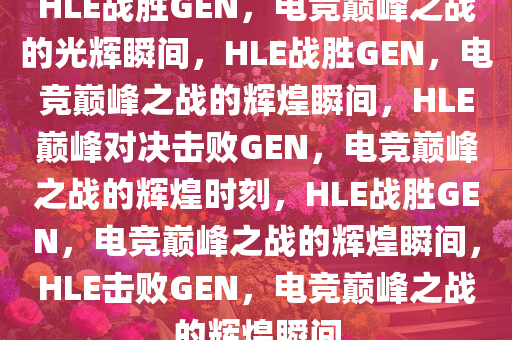 HLE战胜GEN，电竞巅峰之战的光辉瞬间，HLE战胜GEN，电竞巅峰之战的辉煌瞬间，HLE巅峰对决击败GEN，电竞巅峰之战的辉煌时刻，HLE战胜GEN，电竞巅峰之战的辉煌瞬间，HLE击败GEN，电竞巅峰之战的辉煌瞬间