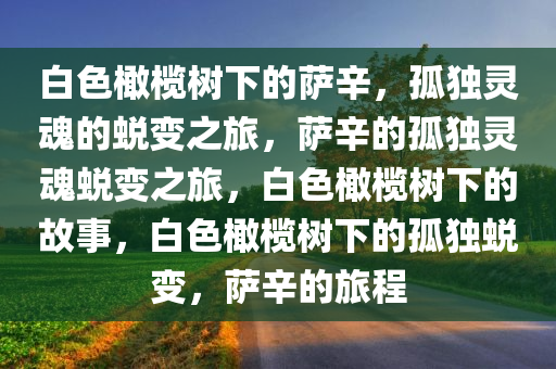 白色橄榄树下的萨辛，孤独灵魂的蜕变之旅，萨辛的孤独灵魂蜕变之旅，白色橄榄树下的故事，白色橄榄树下的孤独蜕变，萨辛的旅程