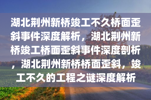 湖北荆州新桥竣工不久桥面歪斜事件深度解析，湖北荆州新桥竣工桥面歪斜事件深度剖析，湖北荆州新桥桥面歪斜，竣工不久的工程之谜深度解析