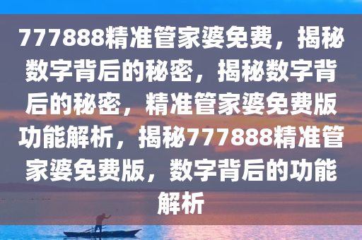 777888精准管家婆免费，揭秘数字背后的秘密，揭秘数字背后的秘密，精准管家婆免费版功能解析，揭秘777888精准管家婆免费版，数字背后的功能解析