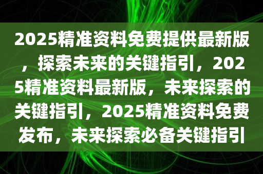 2025精准资料免费提供最新版，探索未来的关键指引，2025精准资料最新版，未来探索的关键指引，2025精准资料免费发布，未来探索必备关键指引