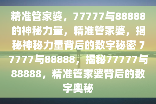 精准管家婆，77777与88888的神秘力量，精准管家婆，揭秘神秘力量背后的数字秘密 77777与88888，揭秘77777与88888，精准管家婆背后的数字奥秘